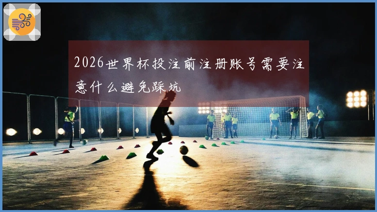 2026世界杯投注前注册账号需要注意什么避免踩坑