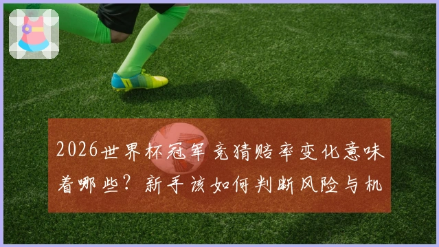 2026世界杯冠军竞猜赔率变化意味着哪些？新手该如何判断风险与机会
