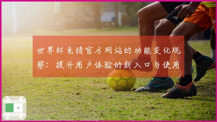 世界杯竞猜官方网站的功能变化观察:提升用户体验的新入口与使用指南