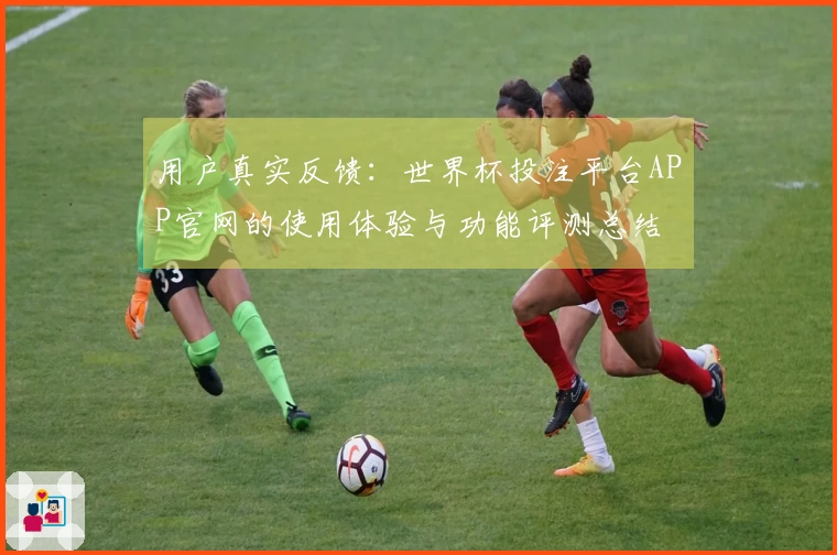 用户真实反馈:世界杯投注平台APP官网的使用体验与功能评测总结