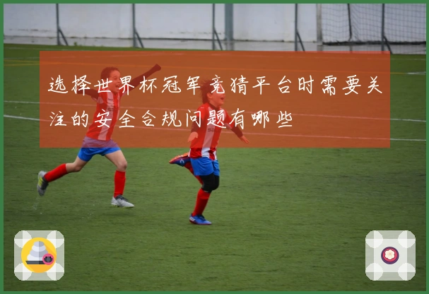 选择世界杯冠军竞猜平台时需要关注的安全合规问题有哪些