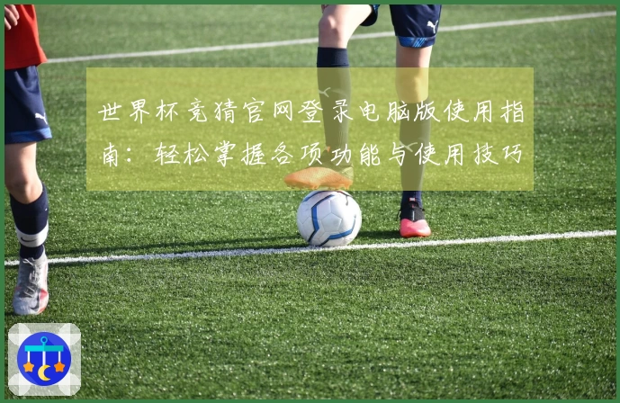 世界杯竞猜官网登录电脑版使用指南：轻松掌握各项功能与使用技巧