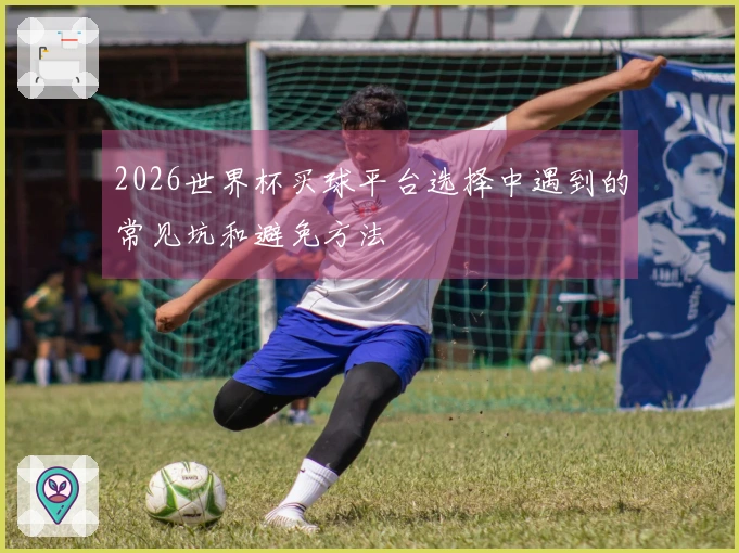 2026世界杯买球平台选择中遇到的常见坑和避免方法