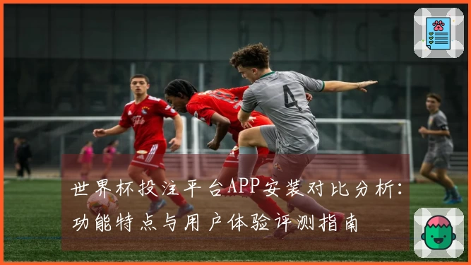 世界杯投注平台APP安装对比分析:功能特点与用户体验评测指南