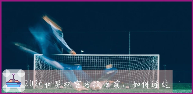 2026世界杯官方投注前，如何通过比分数据避开常见下注误区