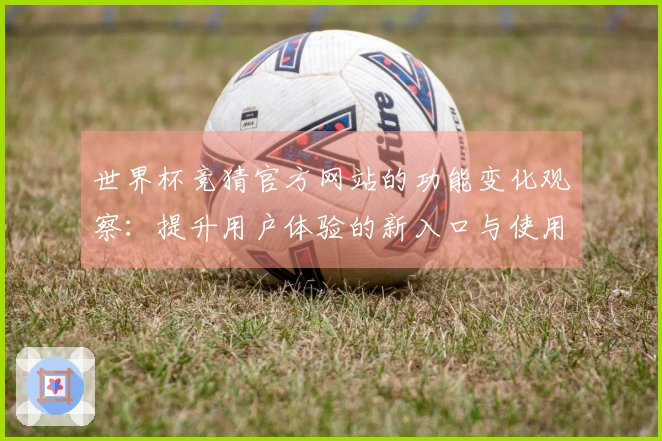 世界杯竞猜官方网站的功能变化观察：提升用户体验的新入口与使用指南