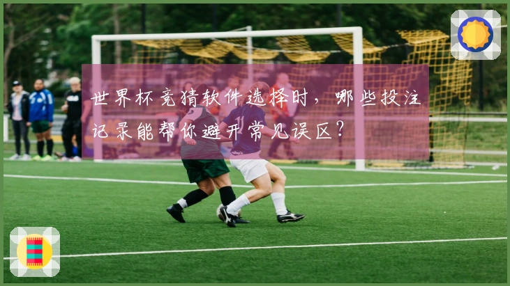 世界杯竞猜软件选择时，哪些投注记录能帮你避开常见误区？