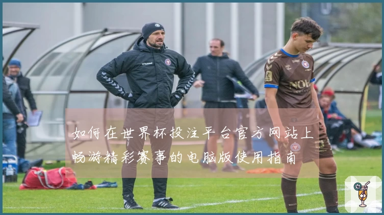 如何在世界杯投注平台官方网站上畅游精彩赛事的电脑版使用指南
