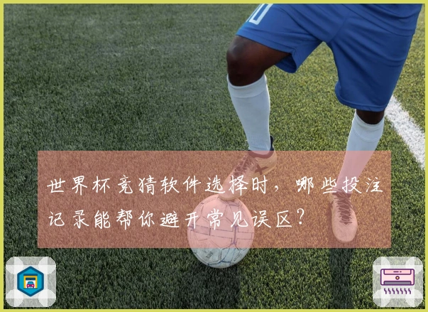 世界杯竞猜软件选择时，哪些投注记录能帮你避开常见误区？