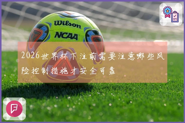 2026世界杯下注前需要注意哪些风险控制措施才安全可靠