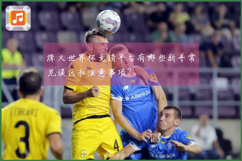 烽火世界杯竞猜平台有哪些新手常见误区和注意事项？