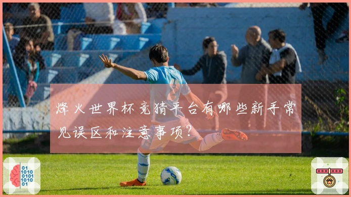 烽火世界杯竞猜平台有哪些新手常见误区和注意事项？