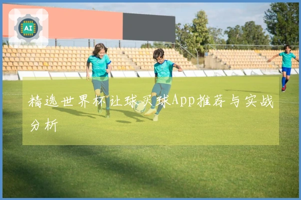 精选世界杯让球买球App推荐与实战分析