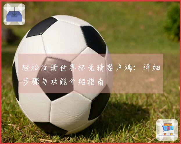 轻松注册世界杯竞猜客户端：详细步骤与功能介绍指南