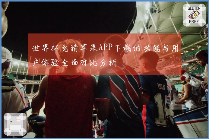 世界杯竞猜苹果APP下载的功能与用户体验全面对比分析