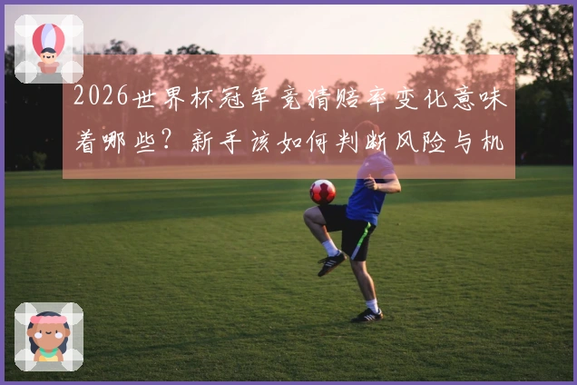 2026世界杯冠军竞猜赔率变化意味着哪些？新手该如何判断风险与机会