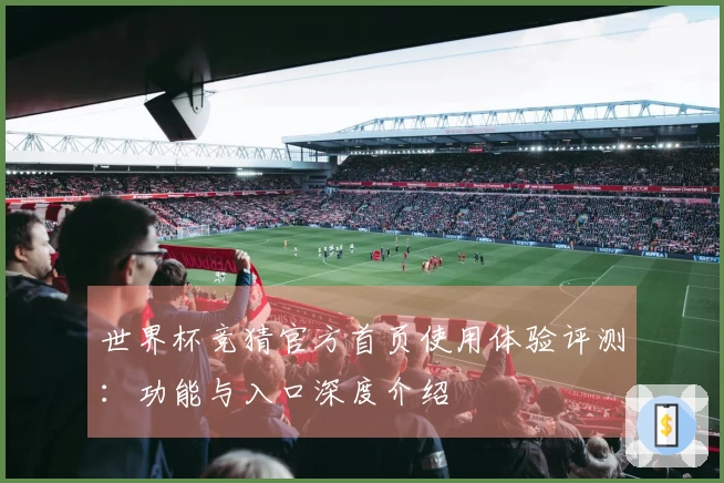 世界杯竞猜官方首页使用体验评测：功能与入口深度介绍