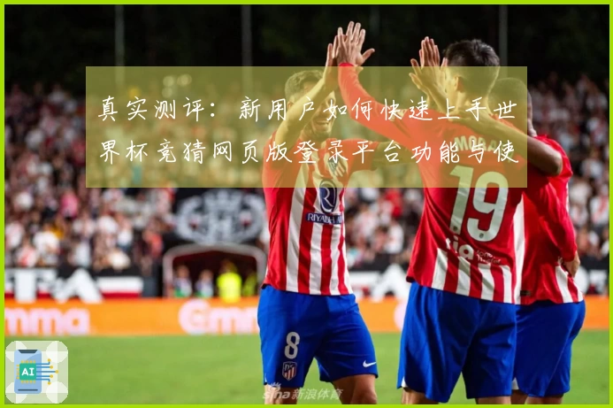 真实测评：新用户如何快速上手世界杯竞猜网页版登录平台功能与使用体验分享