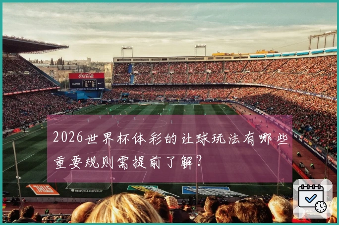 2026世界杯体彩的让球玩法有哪些重要规则需提前了解？