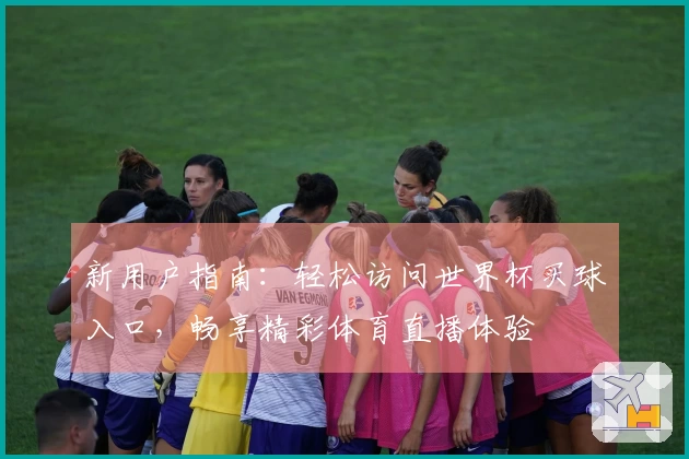 新用户指南：轻松访问世界杯买球入口，畅享精彩体育直播体验