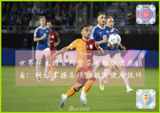 世界杯竞猜官网登录电脑版使用指南：轻松掌握各项功能与使用技巧