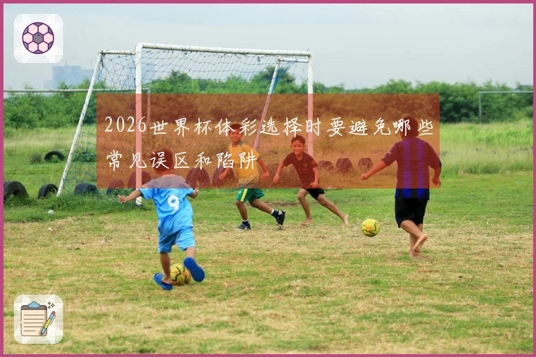 2026世界杯体彩选择时要避免哪些常见误区和陷阱