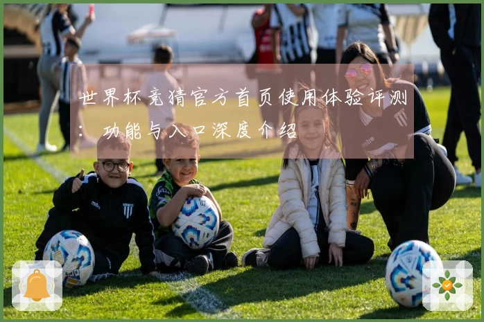 世界杯竞猜官方首页使用体验评测：功能与入口深度介绍