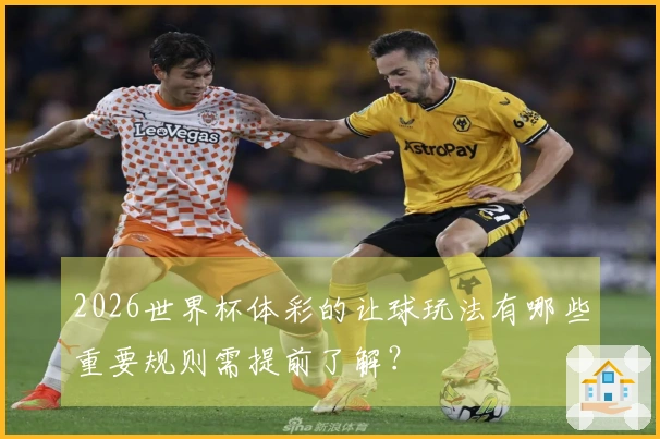 2026世界杯体彩的让球玩法有哪些重要规则需提前了解？