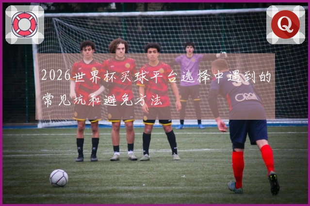 2026世界杯买球平台选择中遇到的常见坑和避免方法