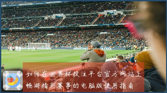 如何在世界杯投注平台官方网站上畅游精彩赛事的电脑版使用指南