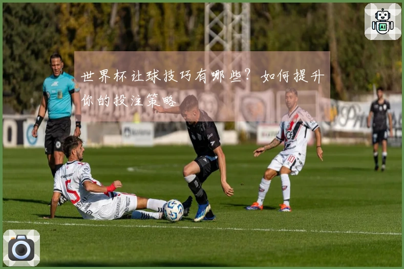 世界杯让球技巧有哪些？如何提升你的投注策略