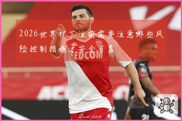 2026世界杯下注前需要注意哪些风险控制措施才安全可靠